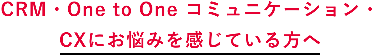 CRM・One to One コミュニケーション・CXにお悩みを感じている方へ